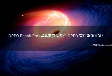 OPPO Reno8 Pro+屏幕亮度是多少 OPPO 有广角镜头吗？