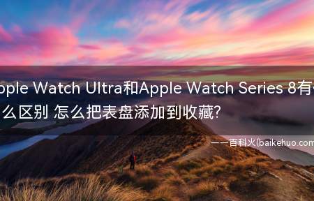 Apple Watch Ultra和Apple Watch Series 8有什么区别 怎么把表盘添加到收藏?