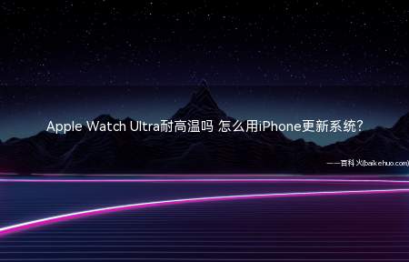 Apple Watch Ultra耐高温吗 怎么用iPhone更新系统?