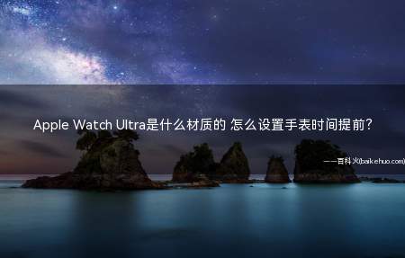 Apple Watch Ultra是什么材质的 怎么设置手表时间提前?