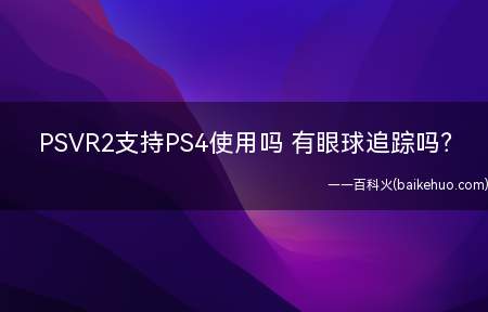 PSVR2支持PS4使用吗 有眼球追踪吗（PSVR2在官方 PlayStation）
