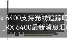 Rx 6400支持光线追踪吗(关闭RT和提高图像质量的情况下有更好的体验)