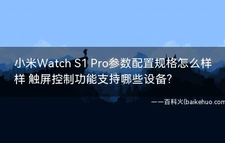 小米Watch S1 Pro参数配置规格怎么样 触屏控制功能支持哪些设备?
