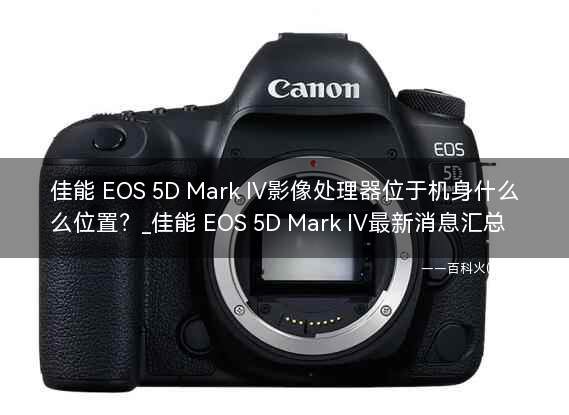 佳能 EOS 5D Mark IV影像处理器位于机身什么位置?