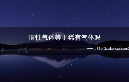 惰性气体等于稀有气体吗(惰性气体,又称作稀有气体(较少用)或高贵气体)