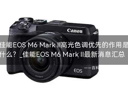 佳能EOS M6 Mark II高光色调优先的作用是什么?
