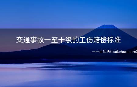交通事故一至十级的工伤赔偿标准(交通事故工伤的法律法规支撑)