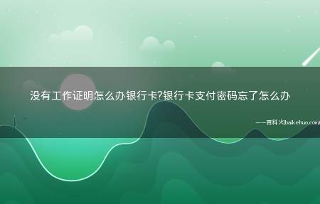 没有工作证明怎么办银行卡?银行卡支付密码忘了怎么办