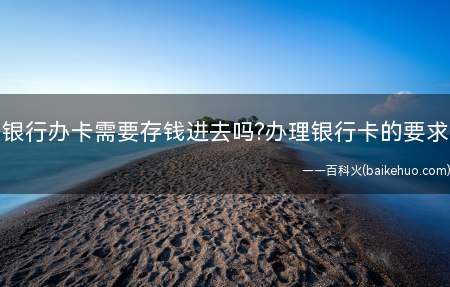 银行办卡需要存钱进去吗办理银行卡的要求(用户第一次办理银行卡后,是没有要求需要存款到卡上的)