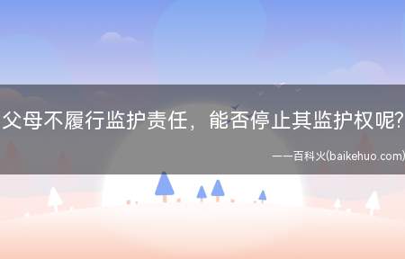 父母不履行监护责任,能否停止其监护权(父母不履行监护责任,能否停止其监护权)