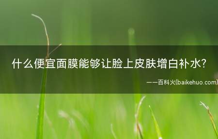 什么便宜面膜能够让脸上皮肤增白补水(别的告诉你一些便宜面膜美白法)
