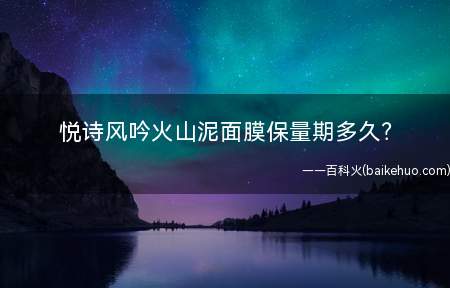悦诗风吟火山泥面膜保量期多久(悦诗风吟济州岛火山泥面膜保质期)