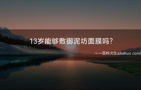 13岁能够敷御泥坊面膜吗(13岁小孩,脸部皮肤一般都很好,一脸的胶原蛋白,根本不用用什)