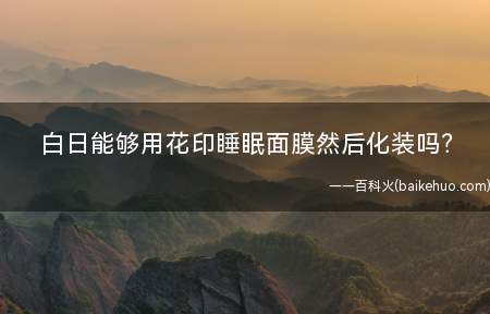 白日能够用花印睡眠面膜然后化装吗(依旧水乳面膜隔离粉底散粉上妆)