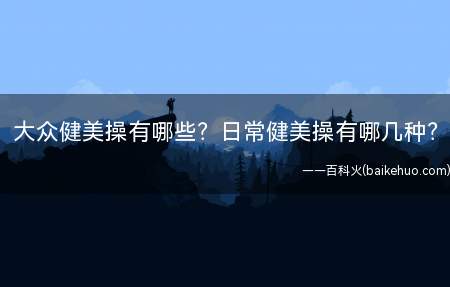 大众健美操有哪些日常健美操有哪几种(你知道大众健美操有哪些)