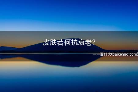 皮肤若何抗衰老(女人衰老的5大信号 皮肤若何抗衰老)