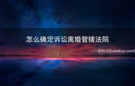 怎么确定诉讼离婚管辖法院(如何确定诉讼离婚管辖法院)