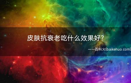 皮肤抗衰老吃什么效果好?