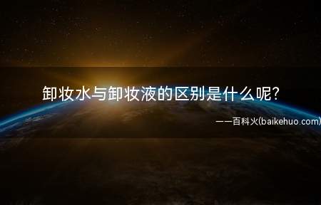 卸妆水与卸妆液的区别是什么(卸妆水适合日常生活妆吗)