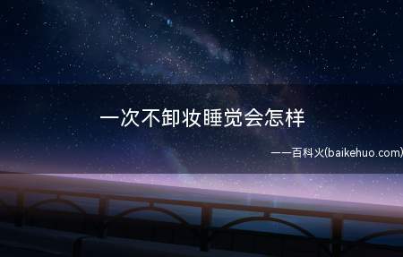 一次不卸妆睡觉会怎样 不卸妆睡觉对肌肤的伤害有哪些(如果不卸妆就直接睡觉,则肌肤分泌的皮脂就会与化妆品中的油性成)