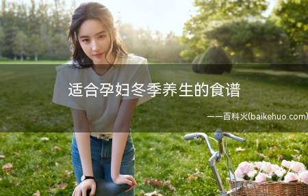 适合孕妇冬季养生的食谱(孕妇冬季养生有哪些食谱适合吃)