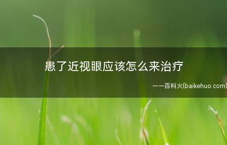 患了近视眼应该怎么来治疗(有什么方法可以治疗近视眼的吗)