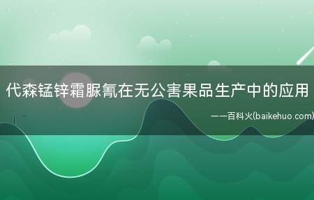 代森锰锌霜脲氰在无公害果品生产中的应用(果品安全果树无公害用药是关键)
