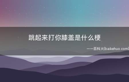 跳起来打你膝盖是什么梗（跳起来打你膝盖是什么意思）