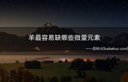 羊最容易缺哪些微量元素(一只羊一个冬季需要3000公斤草料)