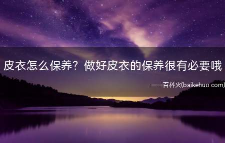 皮衣怎么保养做好皮衣的保养很有必要哦(皮衣和普通的衣服不一样)