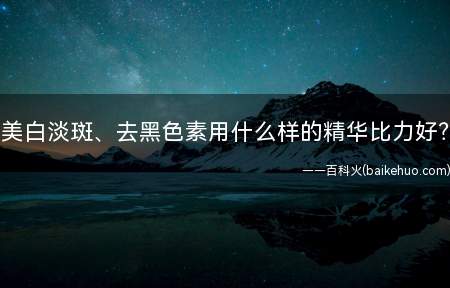 美白淡斑、去黑色素用什么样的精华比力好?