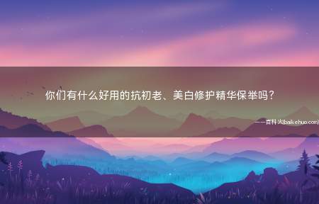 你们有什么好用的抗初老、美白修护精华保举吗?
