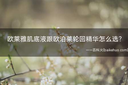 欧莱雅肌底液跟欧泊莱轮回精华怎么选(兰蔻和欧珀莱哪个好,欧莱雅肌底液怎么样)