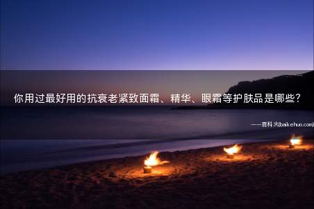 你用过最好用的抗衰老紧致面霜、精华、眼霜等护肤品是哪些？