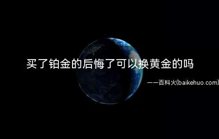 买了铂金的后悔了可以换黄金的吗(购买铂金之后你想换黄金的是可以的,但是他有一个折旧价格,需要)