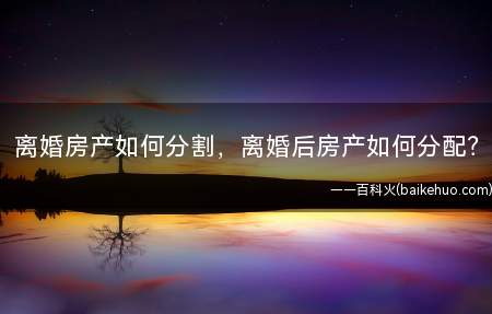 离婚房产如何分割，离婚后房产如何分配？