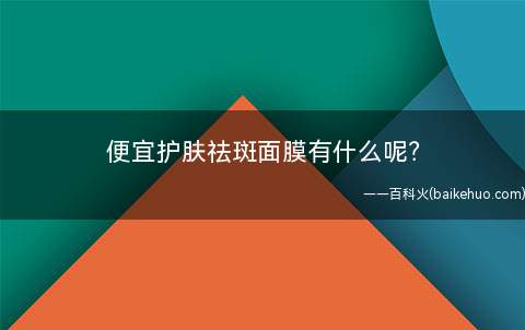 便宜护肤祛斑面膜有什么(夏季使用如何做祛斑面膜)