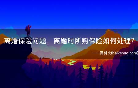 离婚保险问题,离婚时所购保险如何处理(离婚时所购保险如何处理)