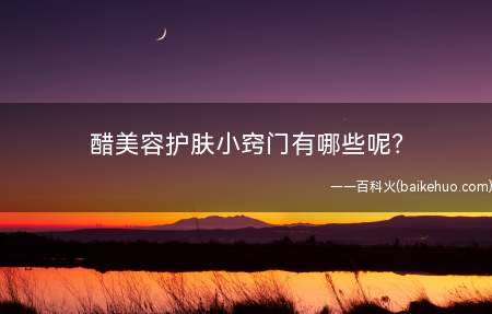 醋美容护肤小窍门有哪些(黄褐斑等醋美容护肤小窍门)