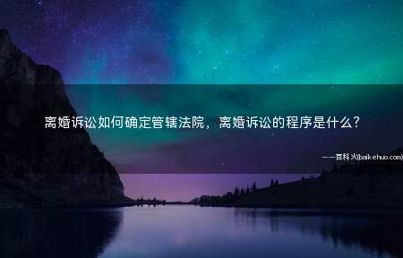 离婚诉讼如何确定管辖法院,离婚诉讼的程序是什么?