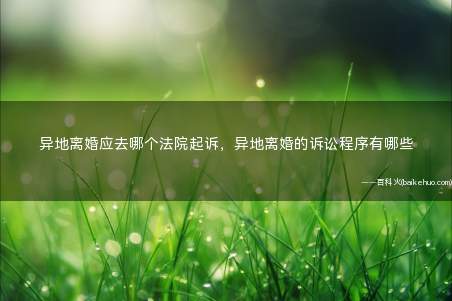 异地离婚应去哪个法院起诉,异地离婚的诉讼程序有哪些