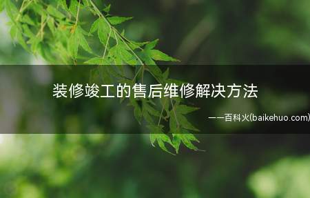 装修竣工的售后维修解决方法(装修竣工后,根据合同一般都会有3)