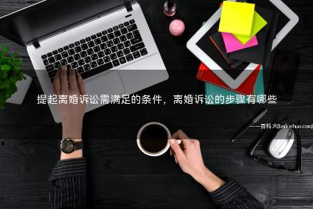 提起离婚诉讼需满足的条件,离婚诉讼的步骤有哪些