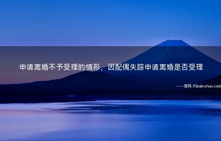 申请离婚不予受理的情形,因配偶失踪申请离婚是否受理