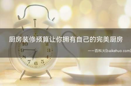 厨房装修预算让你拥有自己的完美厨房（厨房装修预算 让你拥有自己的完美厨房）