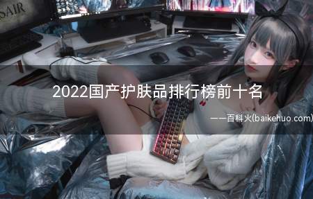 2022国产护肤品排行榜前十名(2022年国货护肤品排行榜前十名)