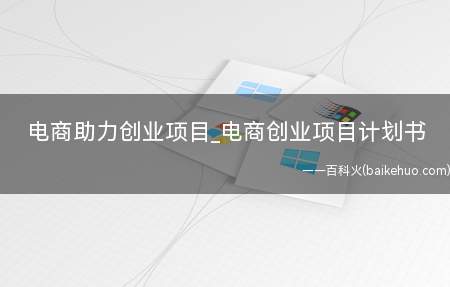 电商助力创业项目_电商创业项目计划书(电商助力创业项目落地 推动电商产业发展)