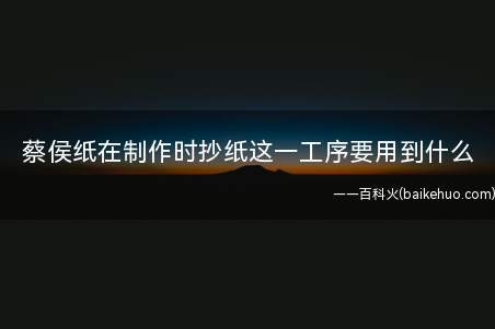 蔡侯纸在制作时抄纸这一工序要用到什么