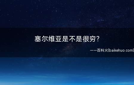 塞尔维亚是不是很穷(塞尔维亚穷困潦倒的背后,有着多方面的原因)