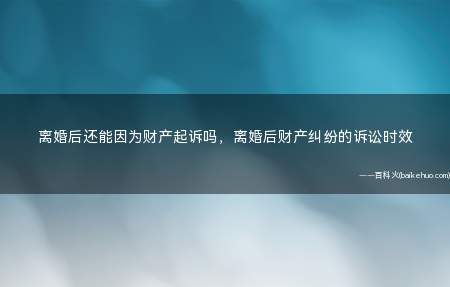 离婚后还能因为财产起诉吗,离婚后财产纠纷的诉讼时效